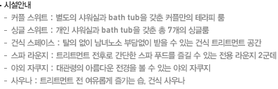 시설안내 - 커플 스위트 : 별도의 샤워실과 bath tub을 갖춘 커플만의 테라피 룸, 싱글 스위트 : 개인 샤워실과 bath tub을 갖춘 총 7개의 싱글룸, 건식 스페이스 : 탈의 없이 남녀노소 부담없이 받을 수 있는 건식 트리트먼트 공간, 스파라운지 : 트리트먼트 전후로 간단한 스파 푸드를 즐길 수 있는 전용 라운지 2군데, 야외 자쿠지:대관령의 아름다운 전경을 볼 수 있는 야외 자쿠지, 사우나:트리트먼트 전 여유롭게 즐기는 습,건식 사우나